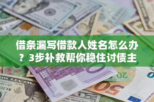 武汉借条漏写借款人姓名怎么办？3步补救帮你稳住讨债主动权