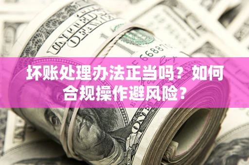 武汉坏账处理办法正当吗？如何合规操作避风险？