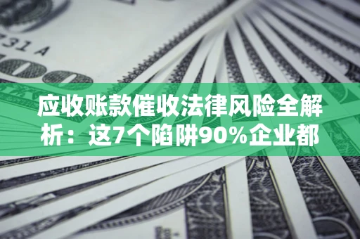 武汉应收账款催收法律风险全解析：这7个陷阱90%企业都踩过（含合规应对指南）