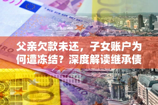 武汉父亲欠款未还，子女账户为何遭冻结？深度解读继承债务迷局