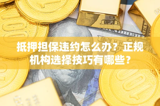武汉抵押担保违约怎么办？正规机构选择技巧有哪些？