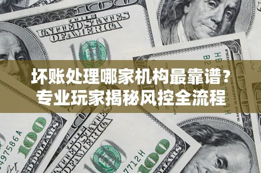 武汉坏账处理哪家机构最靠谱？专业玩家揭秘风控全流程