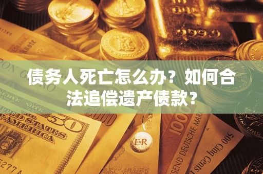 武汉债务人死亡怎么办？如何合法追偿遗产债款？
