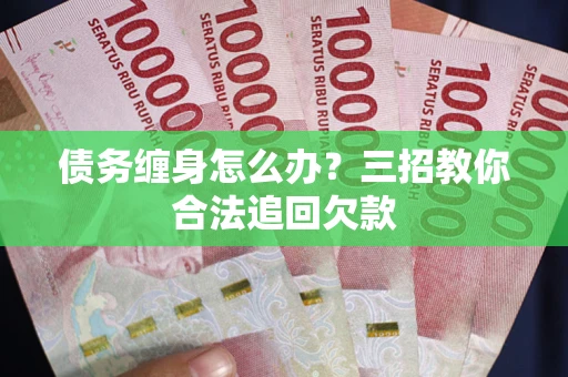 武汉债务缠身怎么办？三招教你合法追回欠款