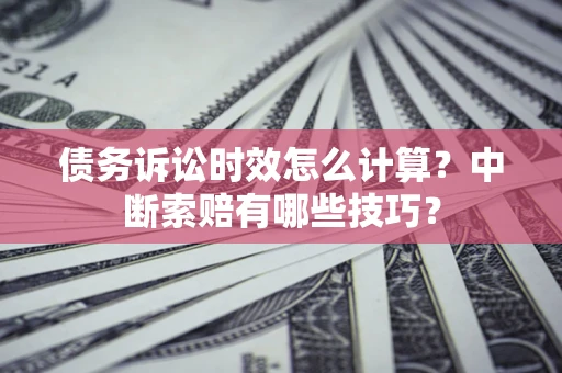 武汉债务诉讼时效怎么计算？中断索赔有哪些技巧？