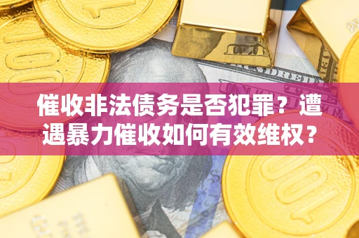 武汉催收非法债务是否犯罪?遭遇暴力催收如何有效维权? 武汉催收非法债务是否犯罪?遭遇暴力催收如何有效维权?