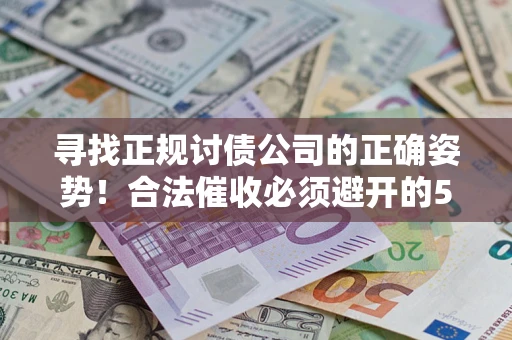 武汉寻找正规讨债公司的正确姿势！合法催收必须避开的5大雷区