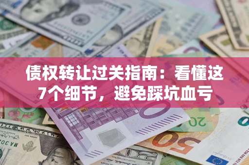 武汉债权转让过关指南：看懂这7个细节，避免踩坑血亏