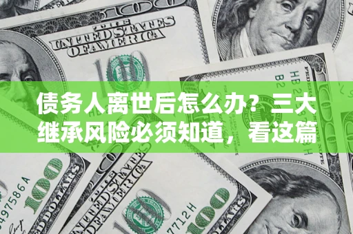 武汉债务人离世后怎么办？三大继承风险必须知道，看这篇就够了