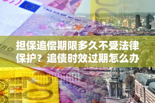 武汉担保追偿期限多久不受法律保护？追债时效过期怎么办？