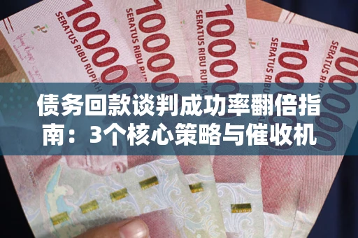 武汉债务回款谈判成功率翻倍指南：3个核心策略与催收机构避坑法则