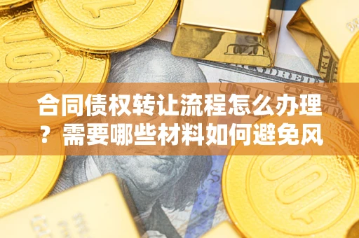 武汉合同债权转让流程怎么办理？需要哪些材料如何避免风险？