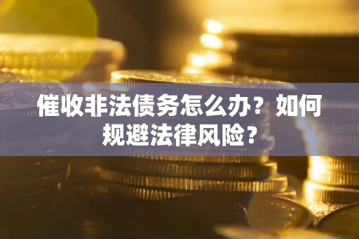 武汉催收非法债务怎么办？如何规避法律风险？