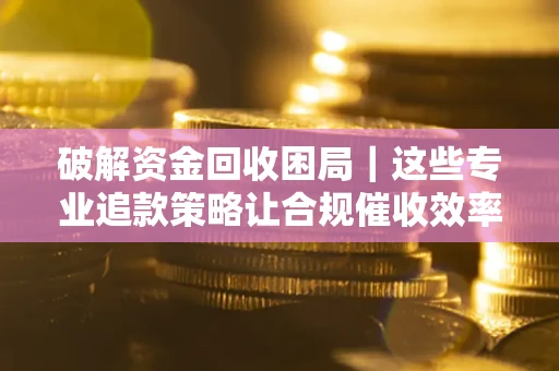 武汉破解资金回收困局｜这些专业追款策略让合规催收效率翻倍