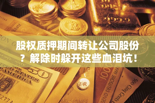 武汉股权质押期间转让公司股份？解除时躲开这些血泪坑！
