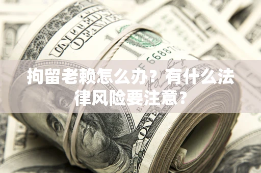 武汉拘留老赖怎么办？有什么法律风险要注意？