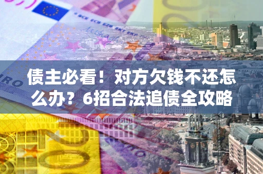 武汉债主必看！对方欠钱不还怎么办？6招合法追债全攻略