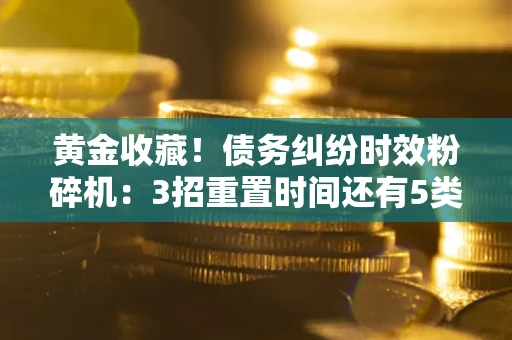 武汉黄金收藏！债务纠纷时效粉碎机：3招重置时间还有5类不设年限的特殊债务