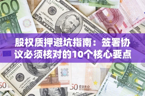 武汉股权质押避坑指南:签署协议必须核对的10个核心要点 武汉股权质押避坑指南:签署协议必须核对的10个核心要点
