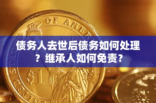 武汉债务人去世后债务如何处理？继承人如何免责？