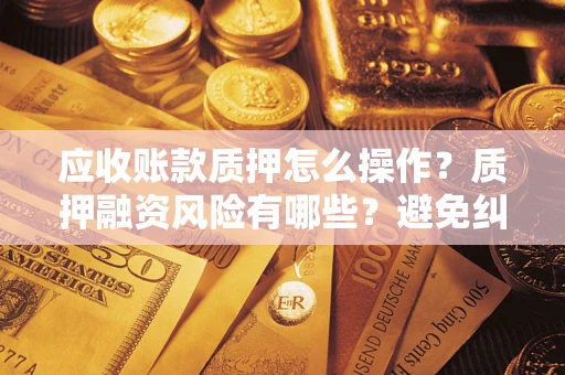 武汉应收账款质押怎么操作？质押融资风险有哪些？避免纠纷高效融资技巧