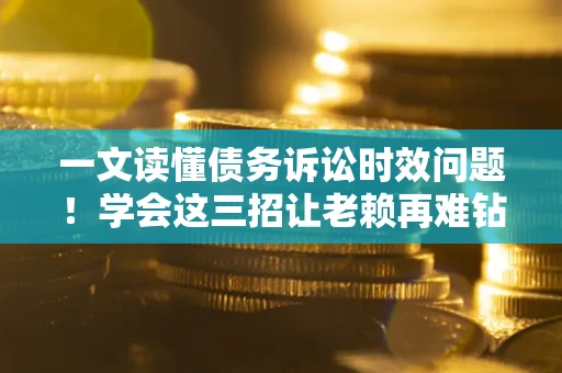 武汉一文读懂债务诉讼时效问题！学会这三招让老赖再难钻空子