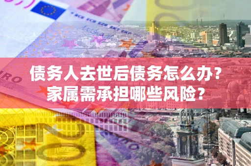 武汉债务人去世后债务怎么办？家属需承担哪些风险？