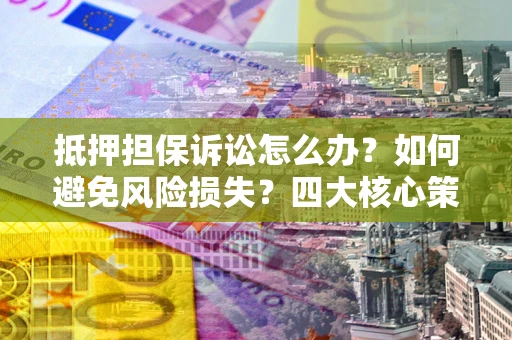 武汉抵押担保诉讼怎么办？如何避免风险损失？四大核心策略全解读
