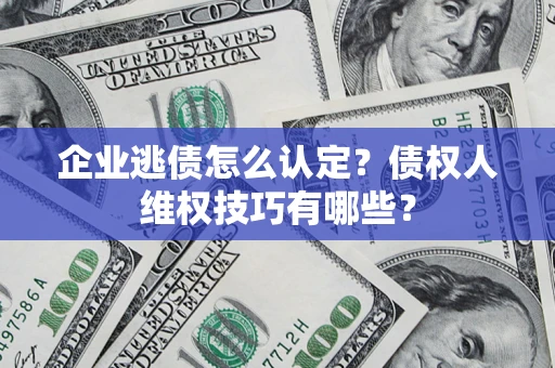 武汉企业逃债怎么认定？债权人维权技巧有哪些？