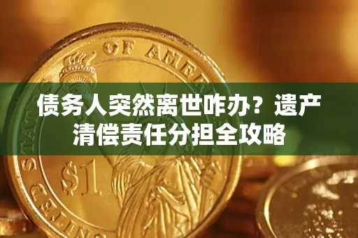 武汉债务人突然离世咋办？遗产清偿责任分担全攻略