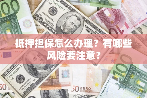 武汉抵押担保怎么办理？有哪些风险要注意？