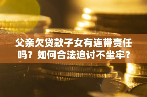 武汉父亲欠贷款子女有连带责任吗？如何合法追讨不坐牢？