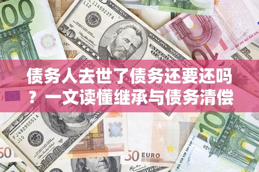 武汉债务人去世了债务还要还吗？一文读懂继承与债务清偿
