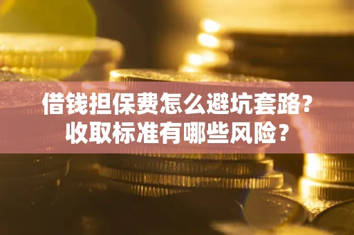 武汉借钱担保费怎么避坑套路?收取标准有哪些风险? 武汉借钱担保费怎么避坑套路?收取标准有哪些风险?