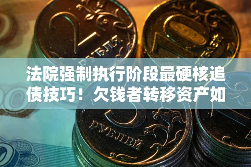 武汉法院强制执行阶段最硬核追债技巧！欠钱者转移资产如何破解？