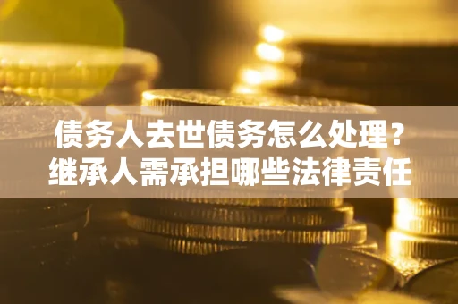武汉债务人去世债务怎么处理？继承人需承担哪些法律责任？