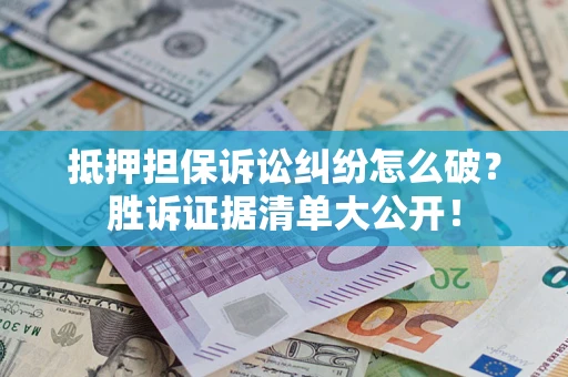 武汉抵押担保诉讼纠纷怎么破？胜诉证据清单大公开！