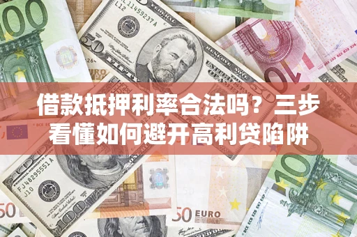 武汉借款抵押利率合法吗？三步看懂如何避开高利贷陷阱