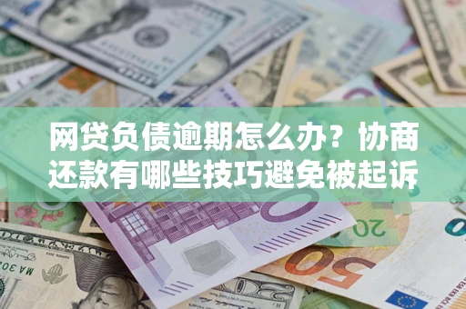 武汉网贷负债逾期怎么办？协商还款有哪些技巧避免被起诉？