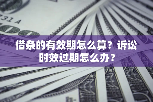 武汉借条的有效期怎么算？诉讼时效过期怎么办？