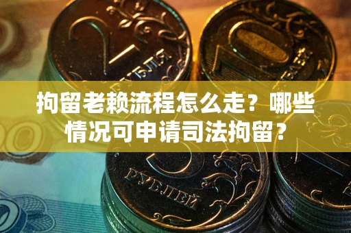 武汉拘留老赖流程怎么走?哪些情况可申请司法拘留? 武汉拘留老赖流程怎么走?哪些情况可申请司法拘留?