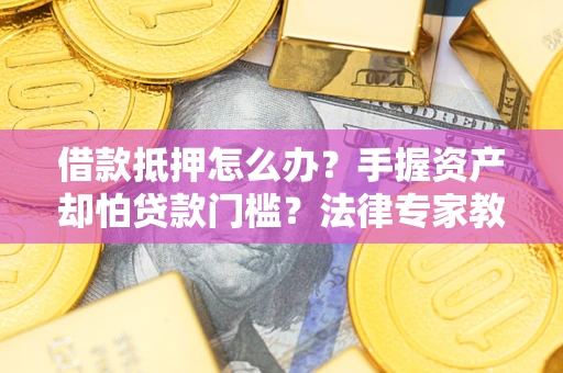 武汉借款抵押怎么办？手握资产却怕贷款门槛？法律专家教你办抵押不踩坑