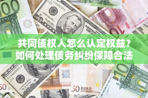 武汉共同债权人怎么认定权益？如何处理债务纠纷保障合法权益？