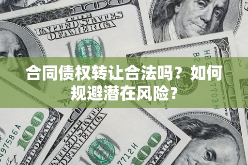 武汉合同债权转让合法吗?如何规避潜在风险? 武汉合同债权转让合法吗?如何规避潜在风险?