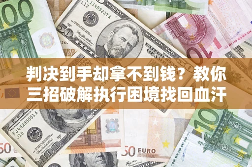 武汉判决到手却拿不到钱？教你三招破解执行困境找回血汗钱