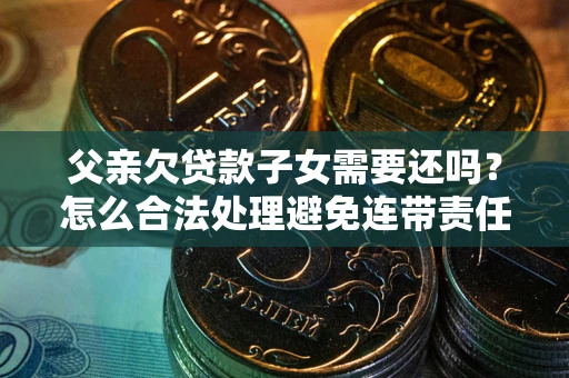 武汉父亲欠贷款子女需要还吗？怎么合法处理避免连带责任？