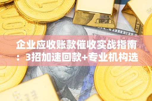 武汉企业应收账款催收实战指南：3招加速回款+专业机构选择避坑