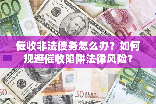 武汉催收非法债务怎么办？如何规避催收陷阱法律风险？