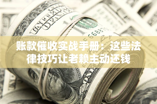武汉账款催收实战手册：这些法律技巧让老赖主动还钱