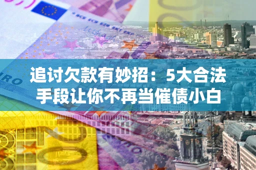 武汉追讨欠款有妙招：5大合法手段让你不再当催债小白